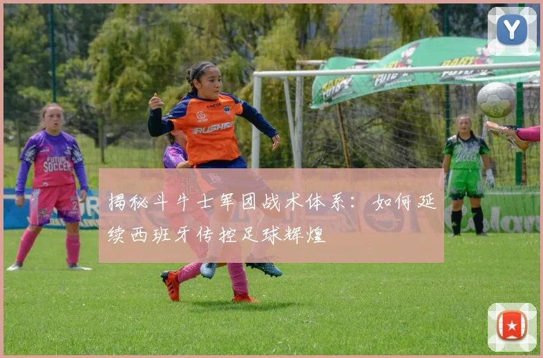 揭秘斗牛士军团战术体系：如何延续西班牙传控足球辉煌