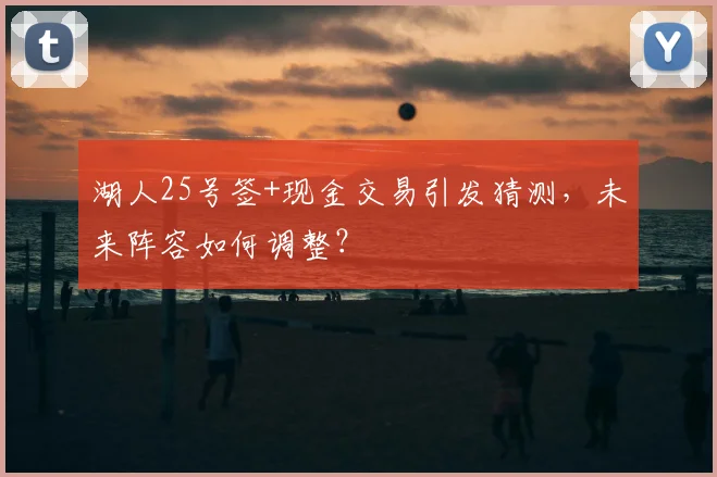 湖人25号签+现金交易引发猜测，未来阵容如何调整？