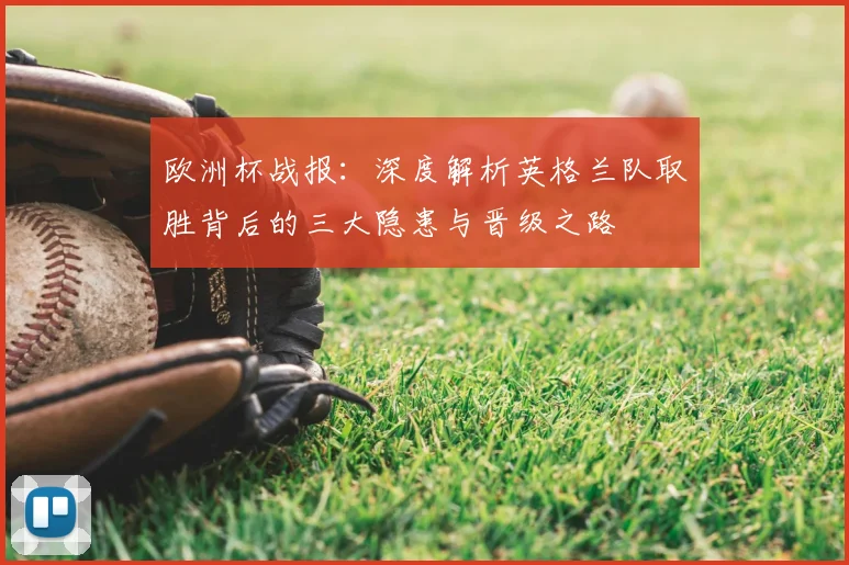 欧洲杯战报：深度解析英格兰队取胜背后的三大隐患与晋级之路