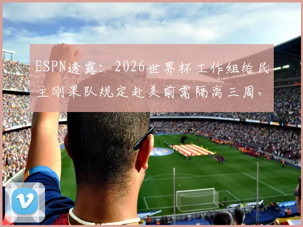 ESPN透露:2026世界杯工作组给民主刚果队规定赴美前需隔离三周,这事靠谱吗?对球员影响有多大?
