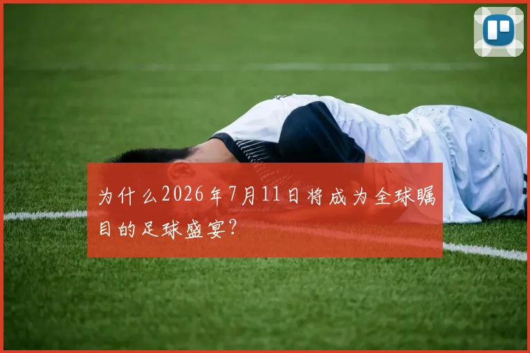 为什么2026年7月11日将成为全球瞩目的足球盛宴？