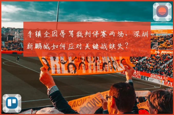 李镇全因辱骂裁判停赛两场，深圳新鹏城如何应对关键战缺失？