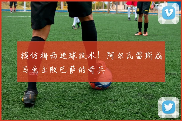 模仿梅西进球技术！阿尔瓦雷斯成马竞击败巴萨的奇兵