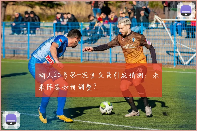 湖人25号签+现金交易引发猜测，未来阵容如何调整？