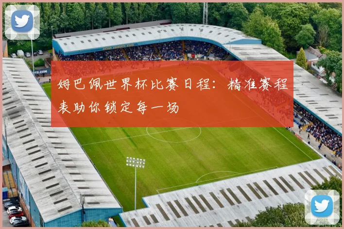 姆巴佩世界杯比赛日程：精准赛程表助你锁定每一场