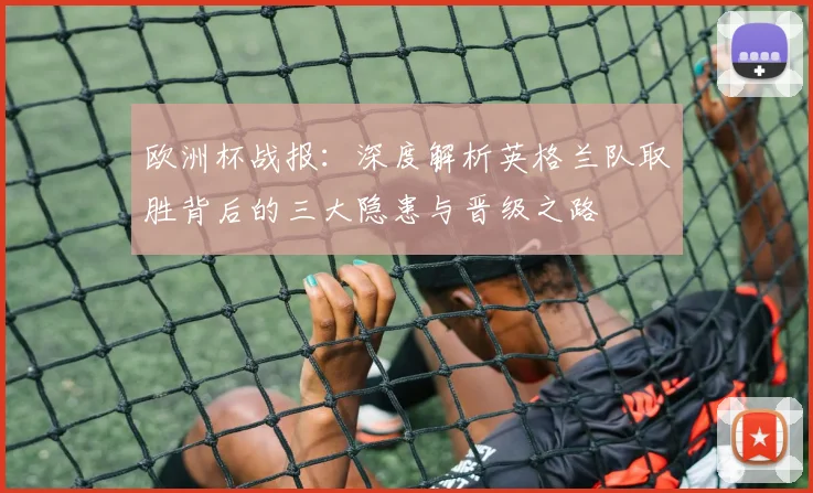 欧洲杯战报:深度解析英格兰队取胜背后的三大隐患与晋级之路