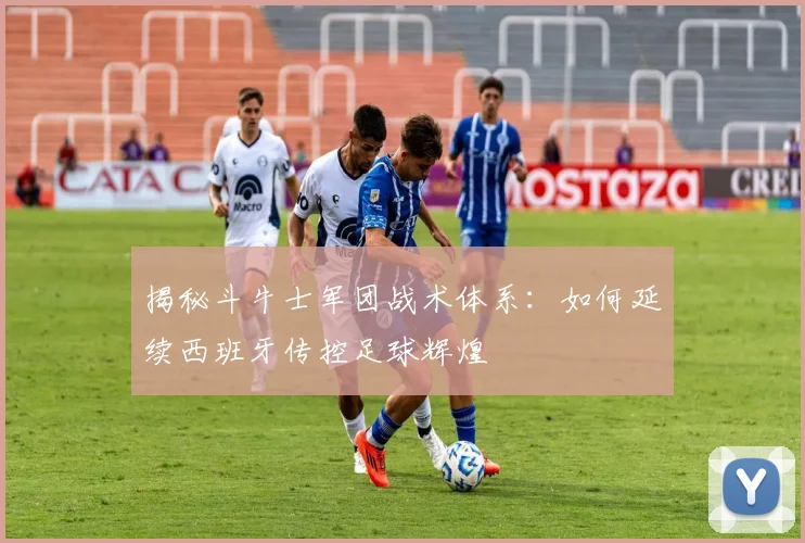 揭秘斗牛士军团战术体系：如何延续西班牙传控足球辉煌