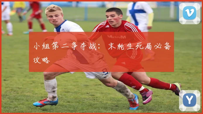 小组第二争夺战:末轮生死局必备攻略
