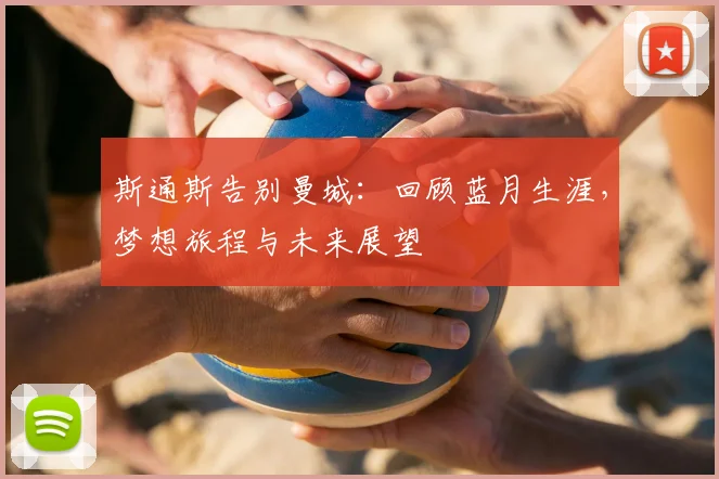 斯通斯告别曼城：回顾蓝月生涯，梦想旅程与未来展望