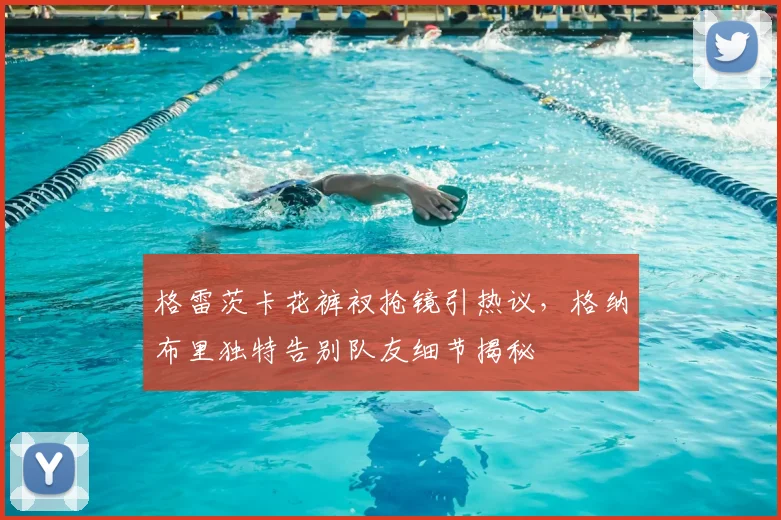 格雷茨卡花裤衩抢镜引热议，格纳布里独特告别队友细节揭秘