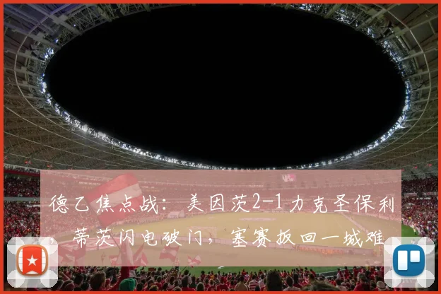 德乙焦点战:美因茨2-1力克圣保利,蒂茨闪电破门,塞赛扳回一城难挽败局全解析
