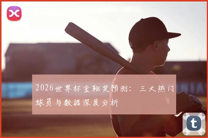 2026世界杯金靴奖预测:三大热门球员与数据深度分析