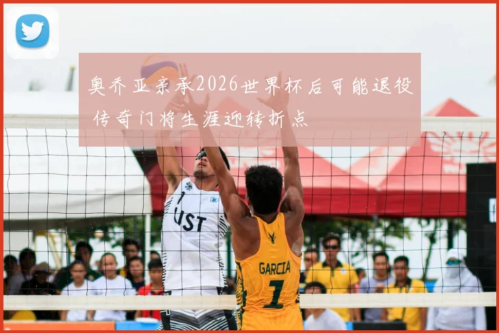 奥乔亚亲承2026世界杯后可能退役 传奇门将生涯迎转折点