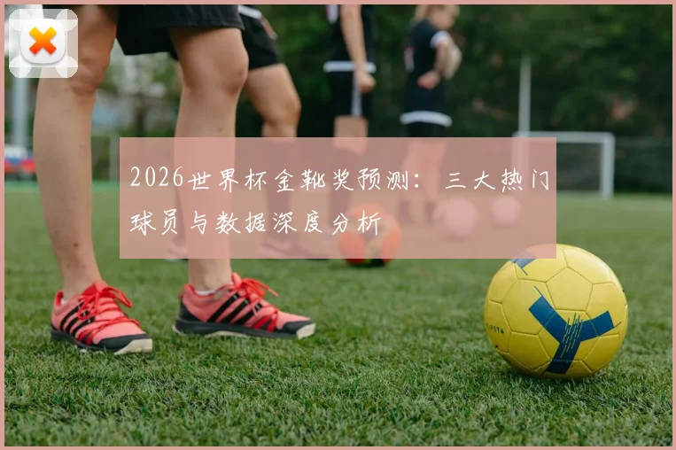 2026世界杯金靴奖预测：三大热门球员与数据深度分析