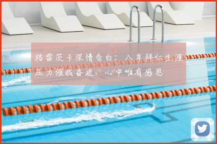 格雷茨卡深情告白：八年拜仁生涯压力催我奋进，心中唯有感恩