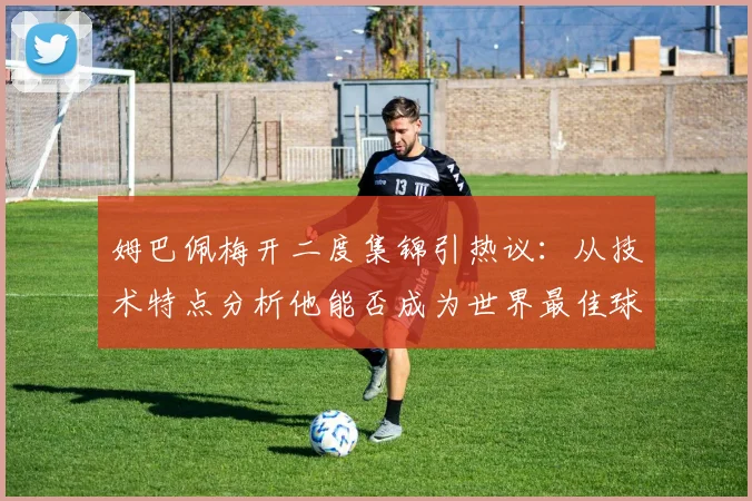 姆巴佩梅开二度集锦引热议:从技术特点分析他能否成为世界最佳球员?