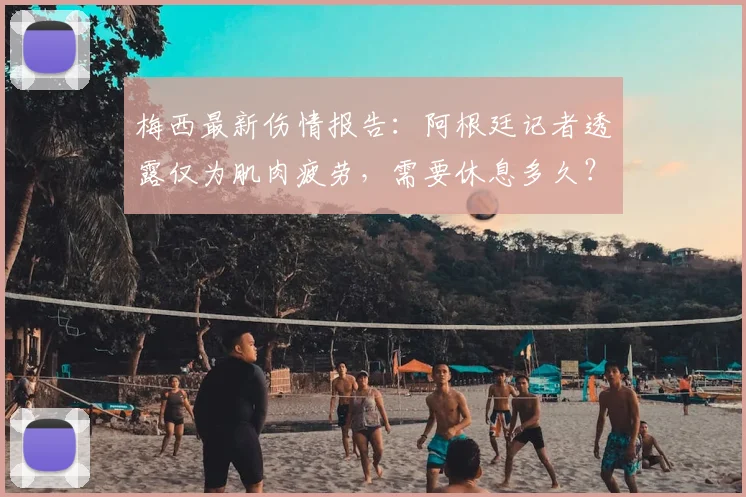 梅西最新伤情报告：阿根廷记者透露仅为肌肉疲劳，需要休息多久？严重吗？