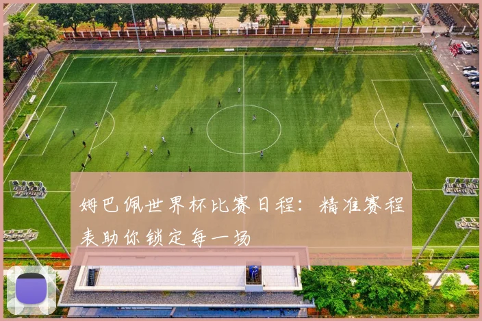 姆巴佩世界杯比赛日程：精准赛程表助你锁定每一场