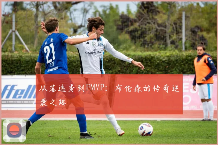从落选秀到FMVP：布伦森的传奇逆袭之路