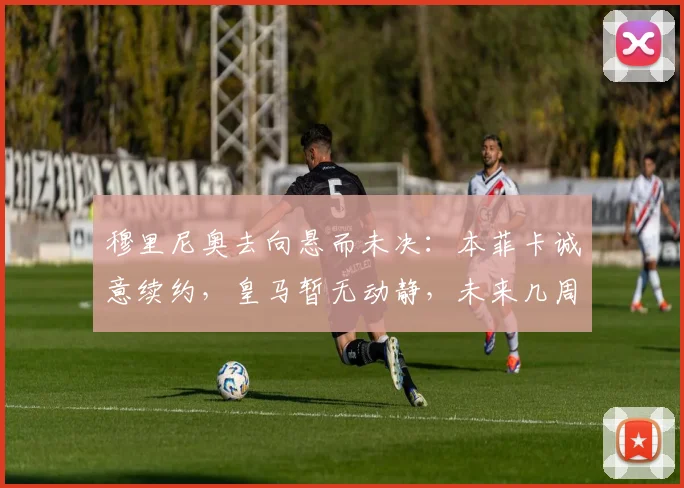 穆里尼奥去向悬而未决:本菲卡诚意续约,皇马暂无动静,未来几周是关键